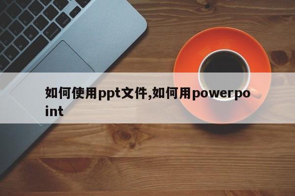如何使用ppt文件,如何用powerpoint